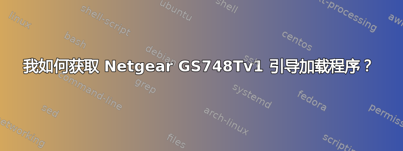 我如何获取 Netgear GS748Tv1 引导加载程序？