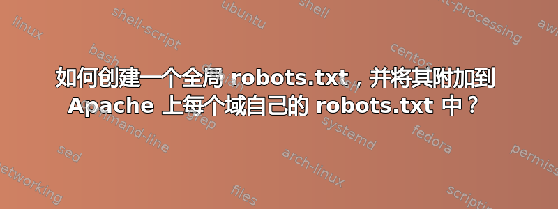 如何创建一个全局 robots.txt，并将其附加到 Apache 上每个域自己的 robots.txt 中？