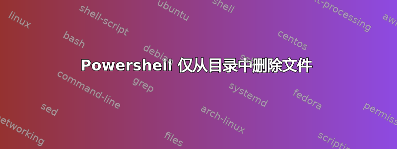 Powershell 仅从目录中删除文件