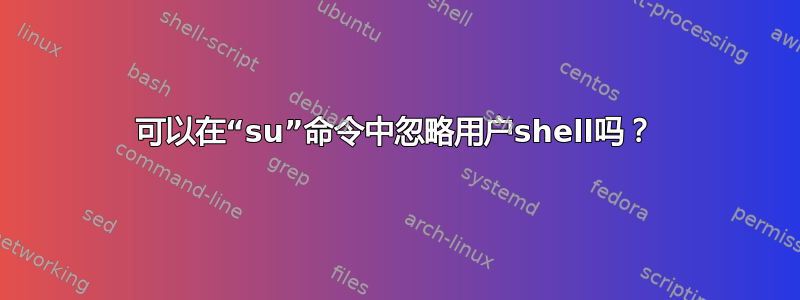 可以在“su”命令中忽略用户shell吗？