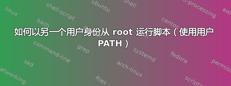 如何以另一个用户身份从 root 运行脚本（使用用户 PATH）