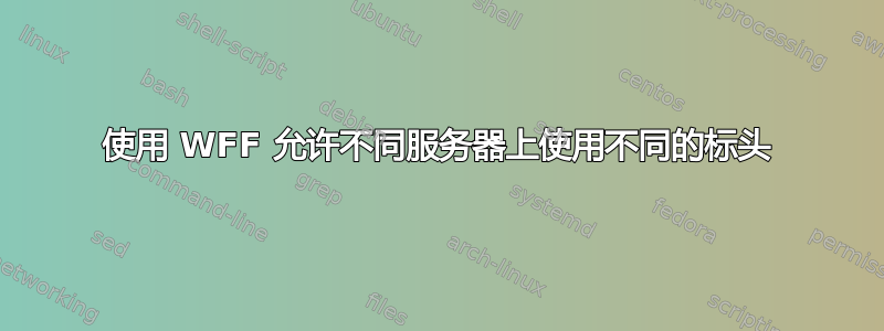 使用 WFF 允许不同服务器上使用不同的标头