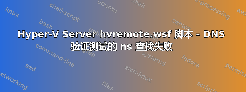 Hyper-V Server hvremote.wsf 脚本 - DNS 验证测试的 ns 查找失败