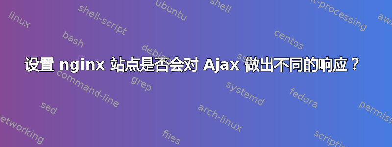 设置 nginx 站点是否会对 Ajax 做出不同的响应？