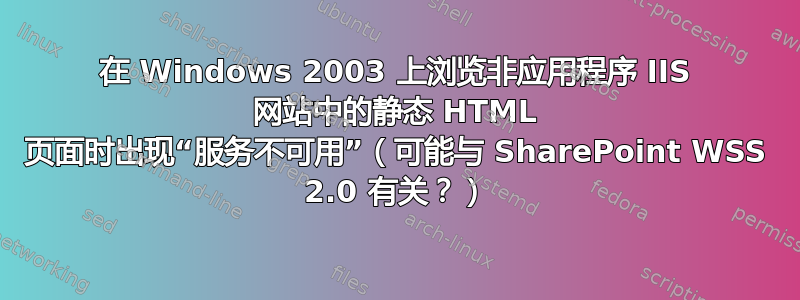 在 Windows 2003 上浏览非应用程序 IIS 网站中的静态 HTML 页面时出现“服务不可用”（可能与 SharePoint WSS 2.0 有关？）