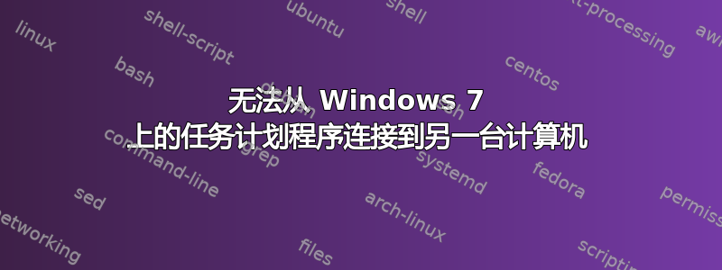 无法从 Windows 7 上的任务计划程序连接到另一台计算机