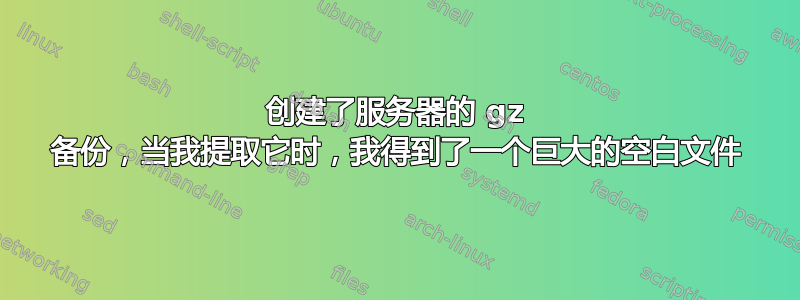 创建了服务器的 gz 备份，当我提取它时，我得到了一个巨大的空白文件