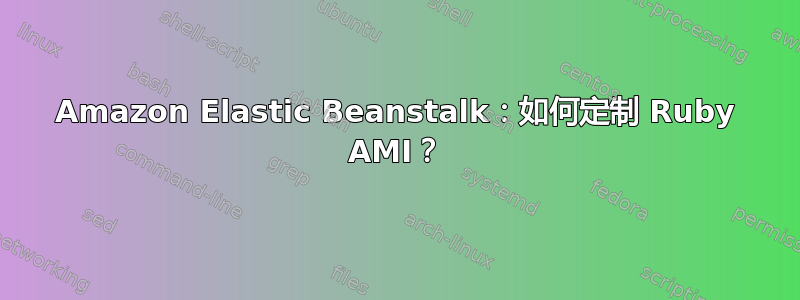 Amazon Elastic Beanstalk：如何定制 Ruby AMI？