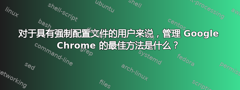 对于具有强制配置文件的用户来说，管理 Google Chrome 的最佳方法是什么？