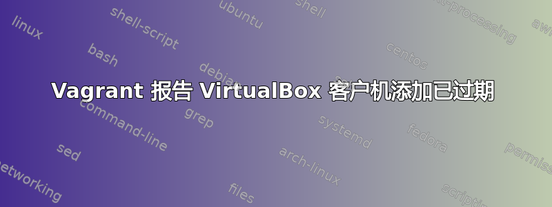 Vagrant 报告 VirtualBox 客户机添加已过期