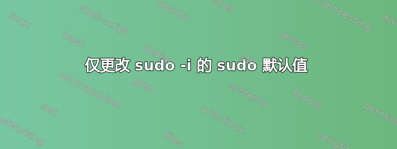 仅更改 sudo -i 的 sudo 默认值