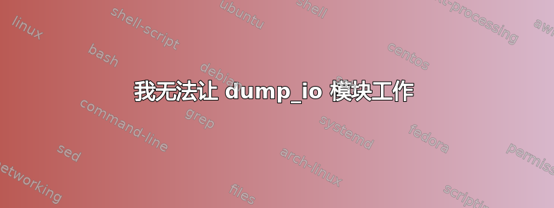 我无法让 dump_io 模块工作