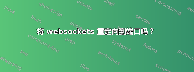 将 websockets 重定向到端口吗？