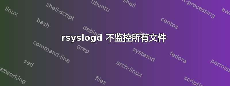 rsyslogd 不监控所有文件