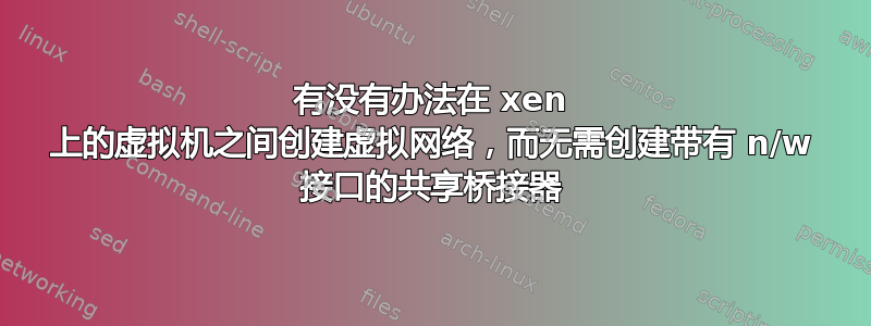 有没有办法在 xen 上的虚拟机之间创建虚拟网络，而无需创建带有 n/w 接口的共享桥接器