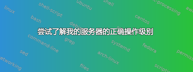 尝试了解我的服务器的正确操作级别