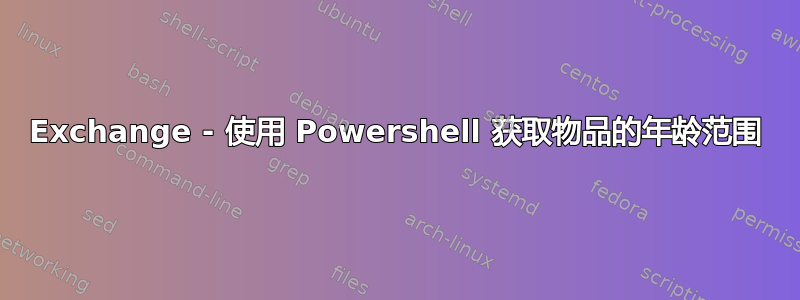 Exchange - 使用 Powershell 获取物品的年龄范围