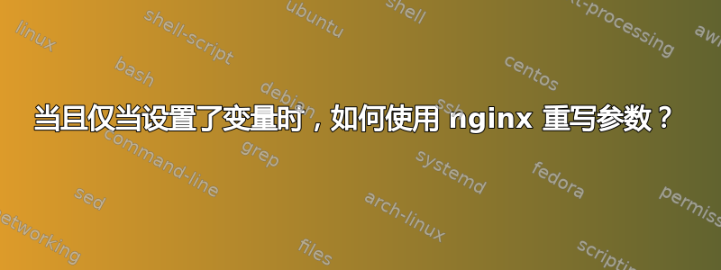 当且仅当设置了变量时，如何使用 nginx 重写参数？