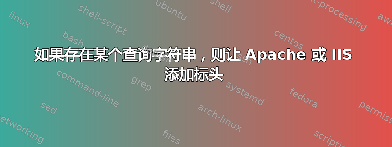 如果存在某个查询字符串，则让 Apache 或 IIS 添加标头