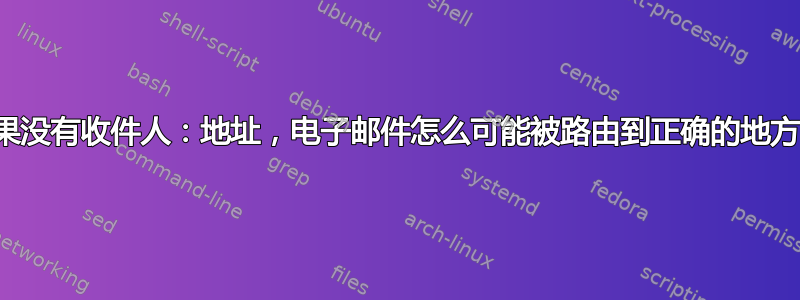 如果没有收件人：地址，电子邮件怎么可能被路由到正确的地方？