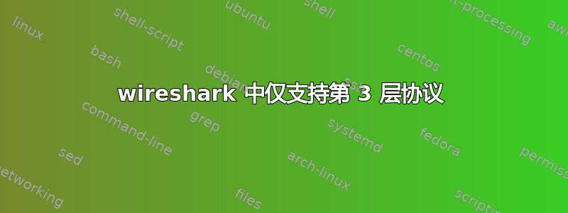 wireshark 中仅支持第 3 层协议