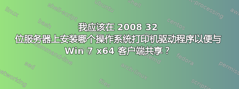 我应该在 2008 32 位服务器上安装哪个操作系统打印机驱动程序以便与 Win 7 x64 客户端共享？