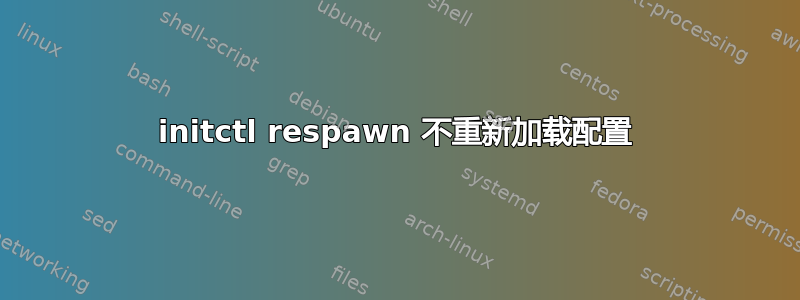 initctl respawn 不重新加载配置