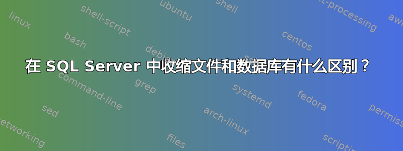 在 SQL Server 中收缩文件和数据库有什么区别？