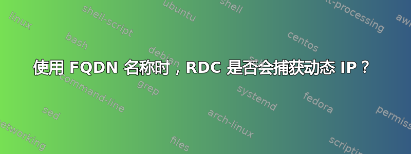 使用 FQDN 名称时，RDC 是否会捕获动态 IP？