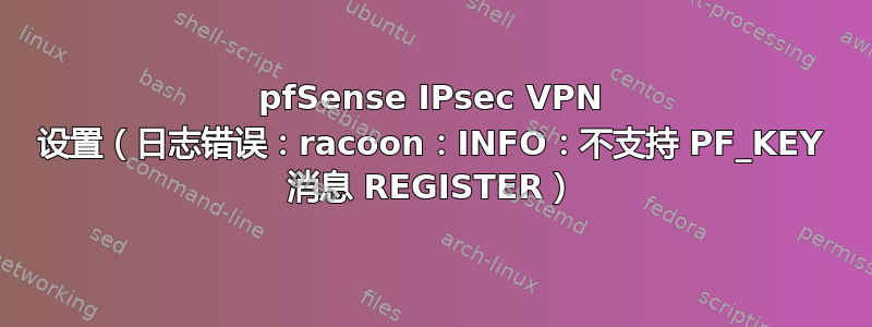 pfSense IPsec VPN 设置（日志错误：racoon：INFO：不支持 PF_KEY 消息 REGISTER）