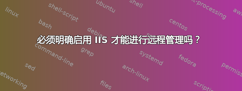 必须明确启用 IIS 才能进行远程管理吗？