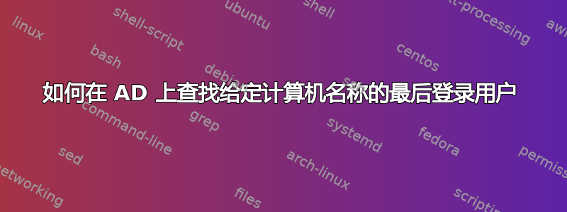 如何在 AD 上查找给定计算机名称的最后登录用户