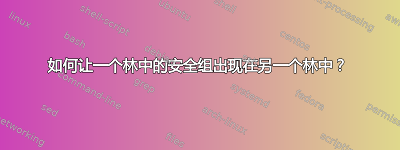 如何让一个林中的安全组出现在另一个林中？