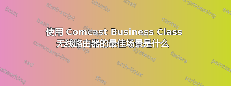 使用 Comcast Business Class 无线路由器的最佳场景是什么 