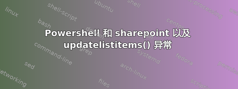 Powershell 和 sharepoint 以及 updatelistitems() 异常