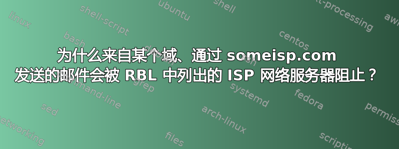 为什么来自某个域、通过 someisp.com 发送的邮件会被 RBL 中列出的 ISP 网络服务器阻止？