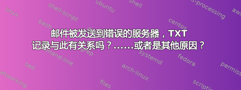 邮件被发送到错误的服务器，TXT 记录与此有关系吗？......或者是其他原因？