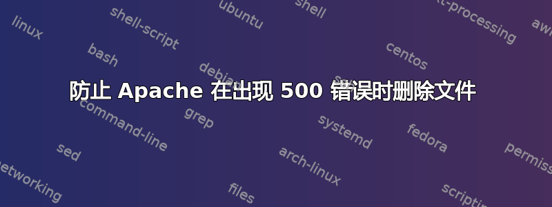 防止 Apache 在出现 500 错误时删除文件