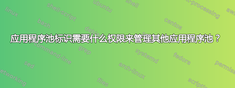 应用程序池标识需要什么权限来管理其他应用程序池？