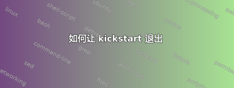 如何让 kickstart 退出