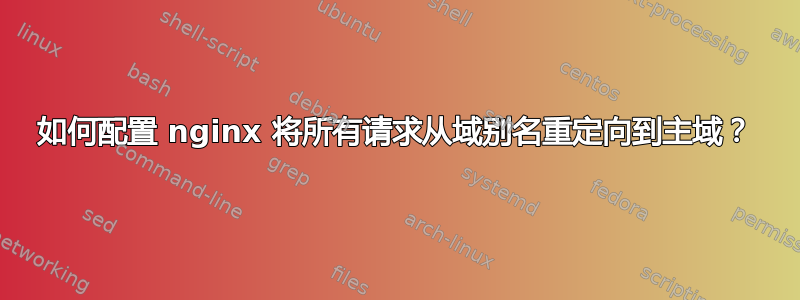 如何配置 nginx 将所有请求从域别名重定向到主域？