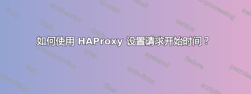 如何使用 HAProxy 设置请求开始时间？