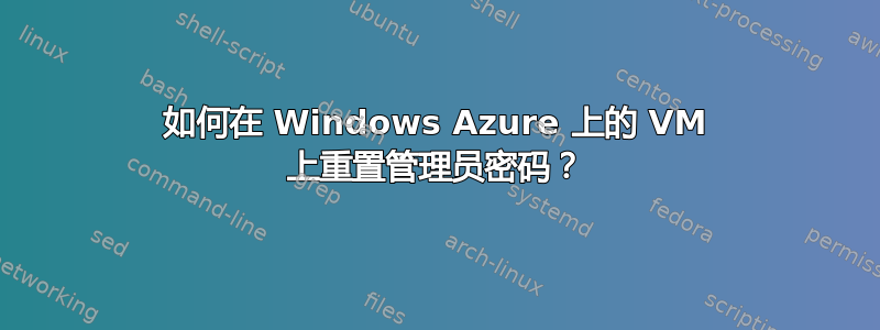 如何在 Windows Azure 上的 VM 上重置管理员密码？