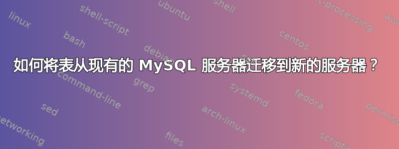 如何将表从现有的 MySQL 服务器迁移到新的服务器？