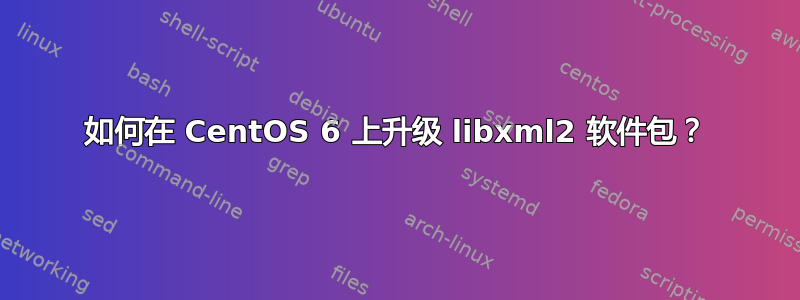 如何在 CentOS 6 上升级 libxml2 软件包？