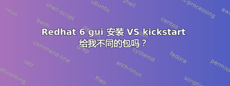 Redhat 6 gui 安装 VS kickstart 给我不同的包吗？