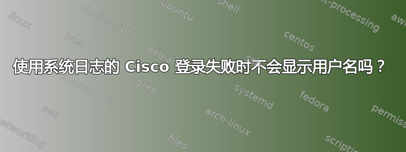 使用系统日志的 Cisco 登录失败时不会显示用户名吗？