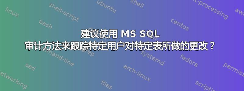 建议使用 MS SQL 审计方法来跟踪特定用户对特定表所做的更改？