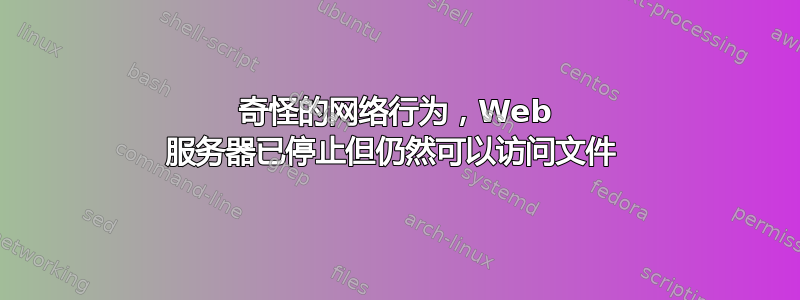 奇怪的网络行为，Web 服务器已停止但仍然可以访问文件 