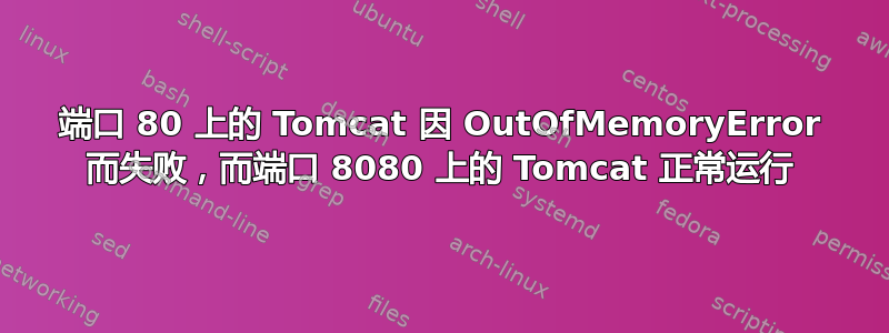 端口 80 上的 Tomcat 因 OutOfMemoryError 而失败，而端口 8080 上的 Tomcat 正常运行